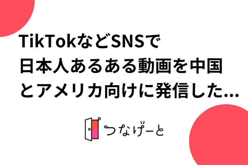 TikTokなどSNSで日本人あるある動画を中国とアメリカ向けに発信したい！！