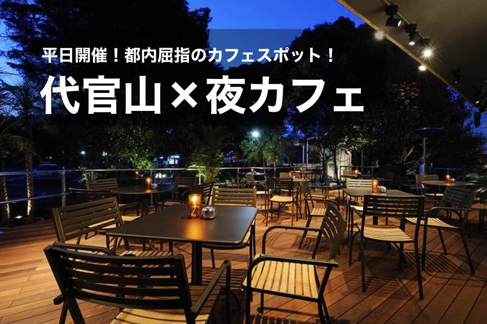 【代官山×夜カフェ会】都内屈指のカフェスポット!!代官山で夜カフェ会しましょう!
