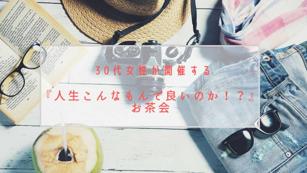 30代女性が開催する『人生こんなもんで良いのか!?』お茶会