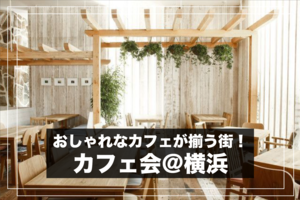 【カフェ会＠横浜】おしゃれなカフェが揃う横浜でカフェ会しよう！