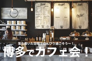 【博多でカフェ会！】落ち着いた空間のカフェで癒しの時間を過ごそう！